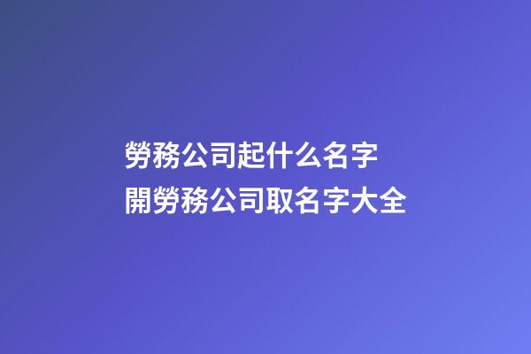 勞務公司起什么名字 開勞務公司取名字大全-第1張-公司起名-玄機派